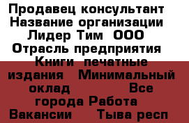 Продавец-консультант › Название организации ­ Лидер Тим, ООО › Отрасль предприятия ­ Книги, печатные издания › Минимальный оклад ­ 18 000 - Все города Работа » Вакансии   . Тыва респ.